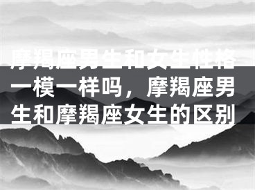 摩羯座男生和女生性格一模一样吗，摩羯座男生和摩羯座女生的区别