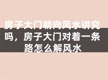 房子大门朝向风水讲究吗,房子大门对着一条路怎么解风水