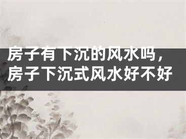 房子有下沉的风水吗，房子下沉式风水好不好