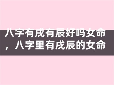 八字有戌有辰好吗女命,八字里有戌辰的女命