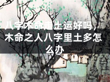 八字木命走土运好吗,木命之人八字里土多怎么办