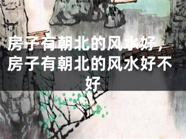 房子有朝北的风水好,房子有朝北的风水好不好