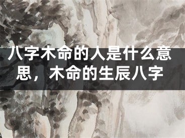 八字木命的人是什么意思,木命的生辰八字