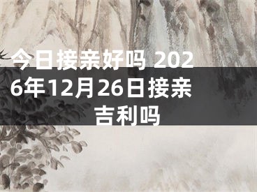 今日接亲好吗 2026年12月26日接亲吉利吗