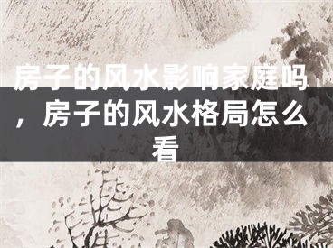 房子的风水影响家庭吗,房子的风水格局怎么看