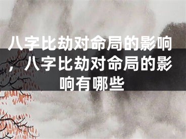 八字比劫对命局的影响,八字比劫对命局的影响有哪些