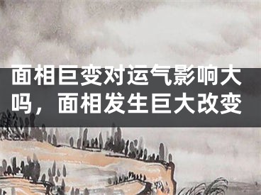 面相巨变对运气影响大吗,面相发生巨大改变
