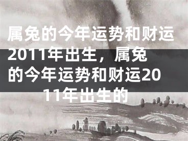 属兔的今年运势和财运2011年出生,属兔的今年运势和财运2011年出生的
