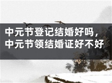中元节登记结婚好吗,中元节领结婚证好不好
