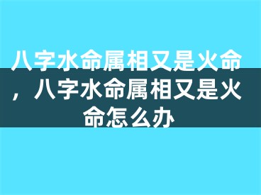 八字水命属相又是火命，八字水命属相又是火命怎么办