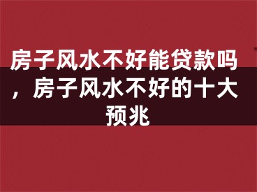 房子风水不好能贷款吗，房子风水不好的十大预兆