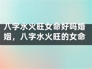 八字水火旺女命好吗婚姻,八字水火旺的女命