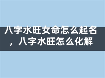 八字水旺女命怎么起名,八字水旺怎么化解
