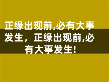 正缘出现前,必有大事发生，正缘出现前,必有大事发生!