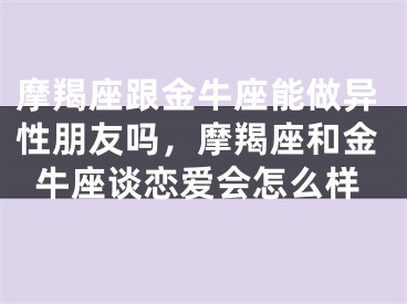 摩羯座跟金牛座能做异性朋友吗,摩羯座和金牛座谈恋爱会怎么样