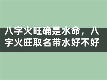 八字火旺确是水命,八字火旺取名带水好不好
