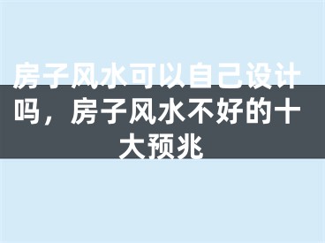 房子风水可以自己设计吗，房子风水不好的十大预兆