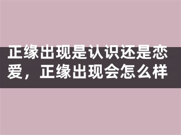 正缘出现是认识还是恋爱,正缘出现会怎么样