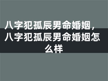 八字犯孤辰男命婚姻,八字犯孤辰男命婚姻怎么样