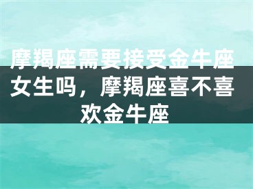 摩羯座需要接受金牛座女生吗,摩羯座喜不喜欢金牛座