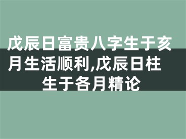 戊辰日富贵八字生于亥月生活顺利,戊辰日柱生于各月精论