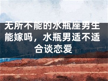 无所不能的水瓶座男生能嫁吗，水瓶男适不适合谈恋爱