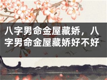 八字男命金屋藏娇,八字男命金屋藏娇好不好