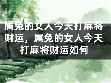 属兔的女人今天打麻将财运,属兔的女人今天打麻将财运如何