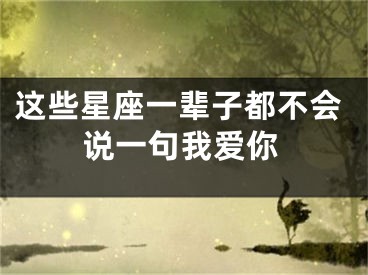 这些星座一辈子都不会说一句我爱你