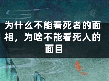 为什么不能看死者的面相,为啥不能看死人的面目