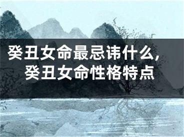 癸丑女命最忌讳什么,癸丑女命性格特点