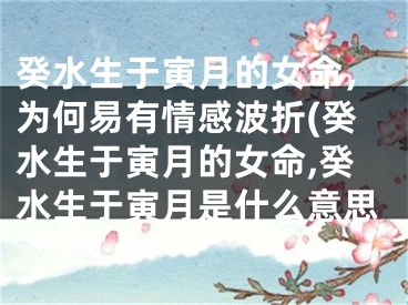 癸水生于寅月的女命,为何易有情感波折(癸水生于寅月的女命,癸水生于寅月是什么意思