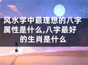 风水学中最理想的八字属性是什么,八字最好的生肖是什么