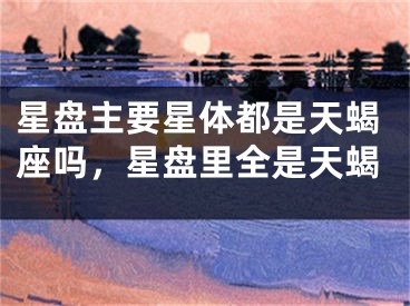 星盘主要星体都是天蝎座吗，星盘里全是天蝎