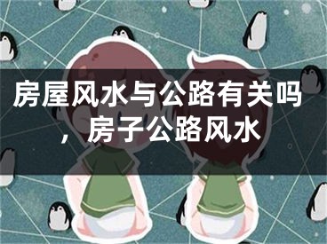 房屋风水与公路有关吗,房子公路风水