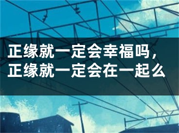 正缘就一定会幸福吗,正缘就一定会在一起么