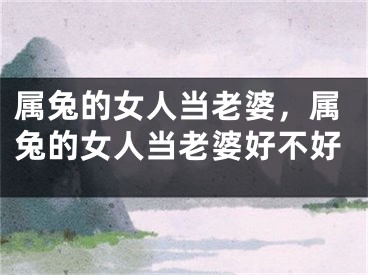 属兔的女人当老婆，属兔的女人当老婆好不好