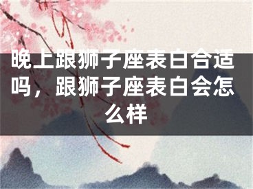 晚上跟狮子座表白合适吗，跟狮子座表白会怎么样