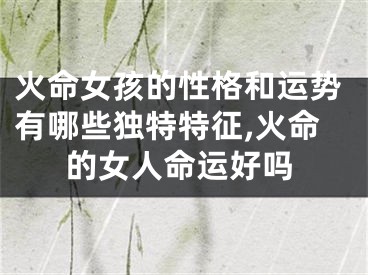 火命女孩的性格和运势有哪些独特特征,火命的女人命运好吗