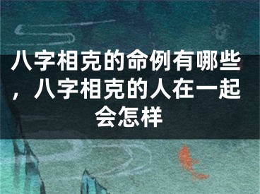八字相克的命例有哪些，八字相克的人在一起会怎样