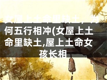 女屋上土命里缺土,为何五行相冲(女屋上土命里缺土,屋上土命女孩长相
