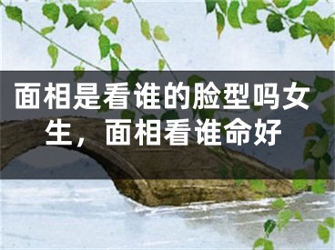面相是看谁的脸型吗女生,面相看谁命好