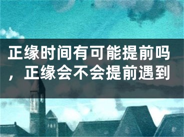 正缘时间有可能提前吗,正缘会不会提前遇到