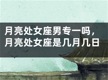 月亮处女座男专一吗,月亮处女座是几月几日