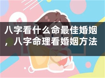 八字看什么命最佳婚姻,八字命理看婚姻方法