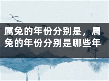 属兔的年份分别是，属兔的年份分别是哪些年