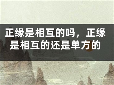 正缘是相互的吗,正缘是相互的还是单方的