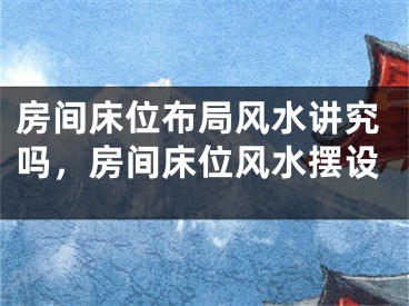 房间床位布局风水讲究吗,房间床位风水摆设