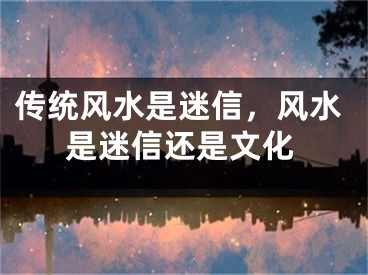 传统风水是迷信，风水是迷信还是文化