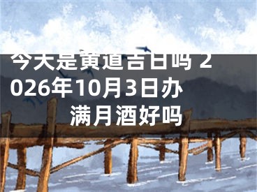 今天是黄道吉日吗 2026年10月3日办满月酒好吗